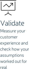 Validate Measure your customer experience and check how your assumptions worked out for real