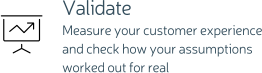 Validate Measure your customer experience and check how your assumptions worked out for real